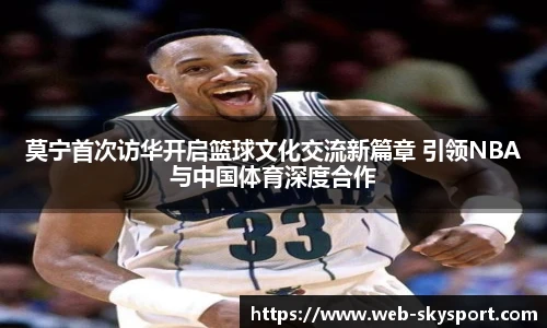 莫宁首次访华开启篮球文化交流新篇章 引领NBA与中国体育深度合作