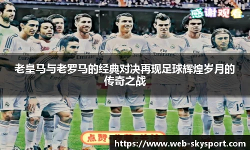 老皇马与老罗马的经典对决再现足球辉煌岁月的传奇之战