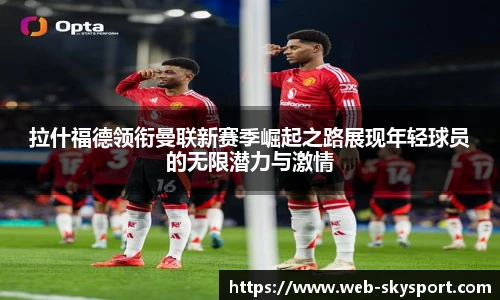 拉什福德领衔曼联新赛季崛起之路展现年轻球员的无限潜力与激情