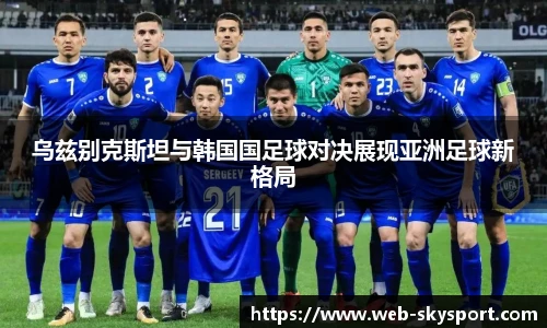 乌兹别克斯坦与韩国国足球对决展现亚洲足球新格局
