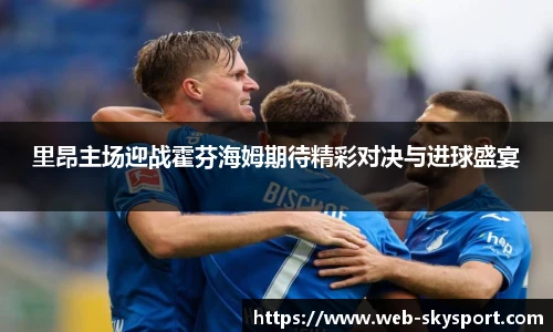 里昂主场迎战霍芬海姆期待精彩对决与进球盛宴