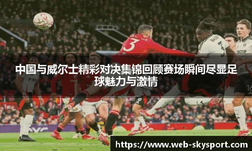 中国与威尔士精彩对决集锦回顾赛场瞬间尽显足球魅力与激情