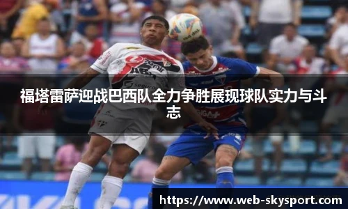 福塔雷萨迎战巴西队全力争胜展现球队实力与斗志
