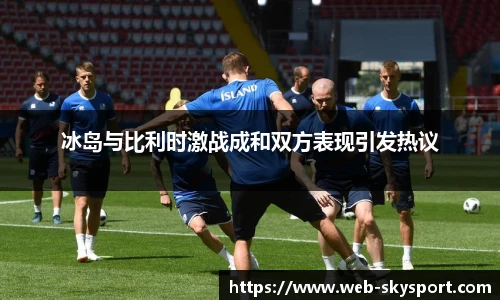 冰岛与比利时激战成和双方表现引发热议