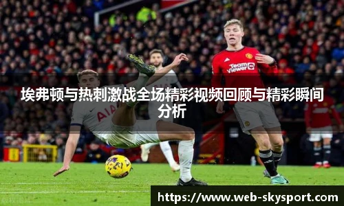 埃弗顿与热刺激战全场精彩视频回顾与精彩瞬间分析
