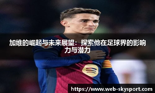 加维的崛起与未来展望：探索他在足球界的影响力与潜力
