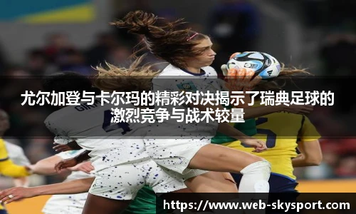 尤尔加登与卡尔玛的精彩对决揭示了瑞典足球的激烈竞争与战术较量