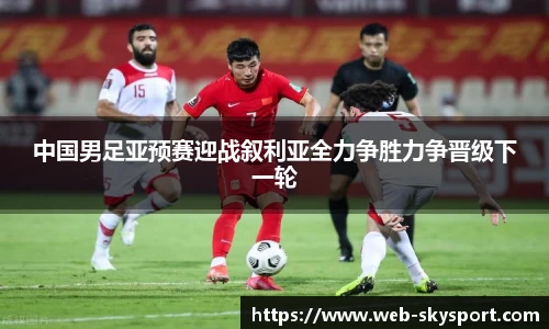 中国男足亚预赛迎战叙利亚全力争胜力争晋级下一轮