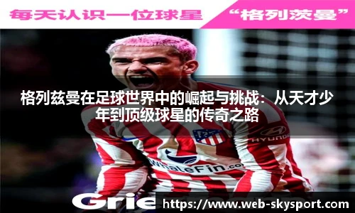 格列兹曼在足球世界中的崛起与挑战：从天才少年到顶级球星的传奇之路