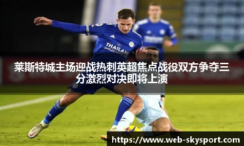 莱斯特城主场迎战热刺英超焦点战役双方争夺三分激烈对决即将上演