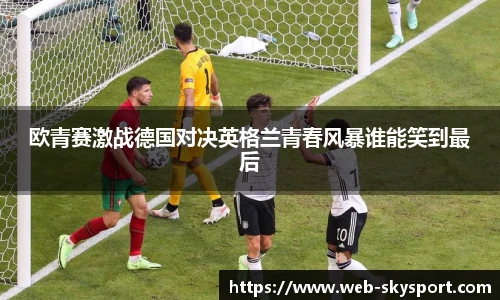 欧青赛激战德国对决英格兰青春风暴谁能笑到最后