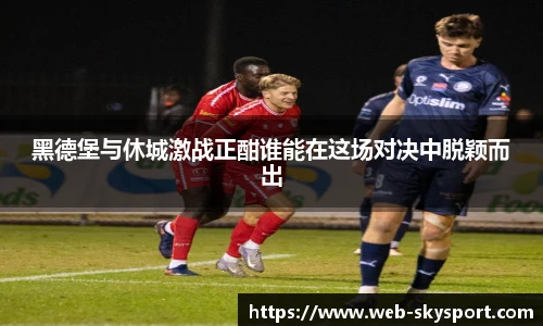 黑德堡与休城激战正酣谁能在这场对决中脱颖而出
