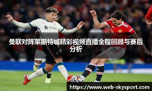 曼联对阵莱斯特城精彩视频直播全程回顾与赛后分析