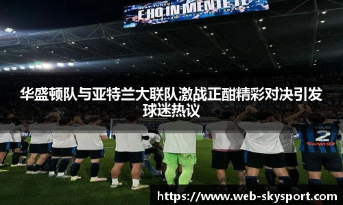 华盛顿队与亚特兰大联队激战正酣精彩对决引发球迷热议
