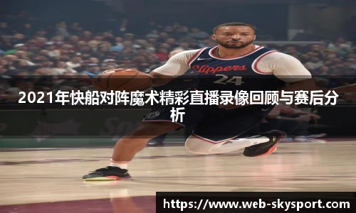 2021年快船对阵魔术精彩直播录像回顾与赛后分析