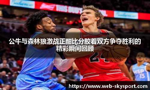 公牛与森林狼激战正酣比分胶着双方争夺胜利的精彩瞬间回顾