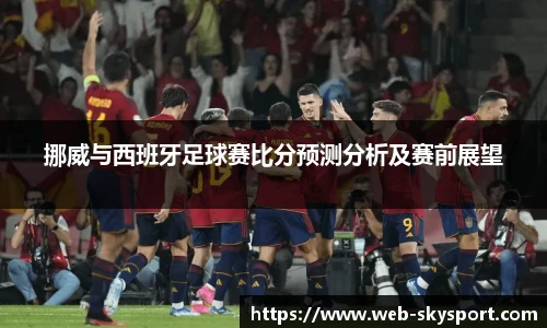 挪威与西班牙足球赛比分预测分析及赛前展望