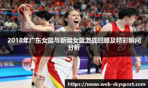 2018年广东女篮与新疆女篮激战回顾及精彩瞬间分析