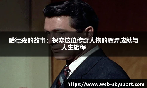 哈德森的故事：探索这位传奇人物的辉煌成就与人生旅程