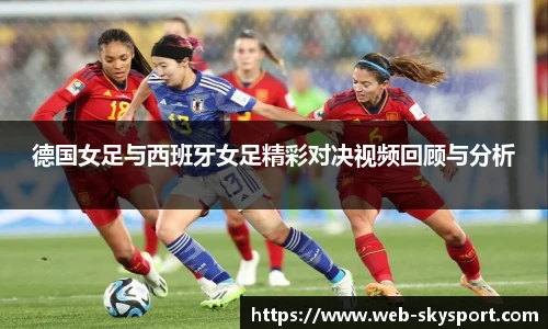 德国女足与西班牙女足精彩对决视频回顾与分析