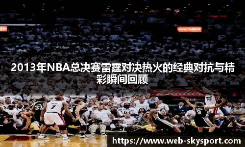 2013年NBA总决赛雷霆对决热火的经典对抗与精彩瞬间回顾